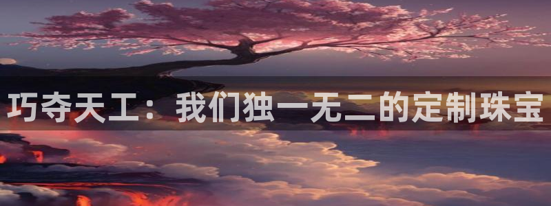 开丰娱乐下载安装：巧夺天工：我们独一无二的定制珠宝
