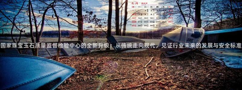 开丰娱乐主管：国家珠宝玉石质量监督检验中心的全新升级：从传统走向现代，见证行业未