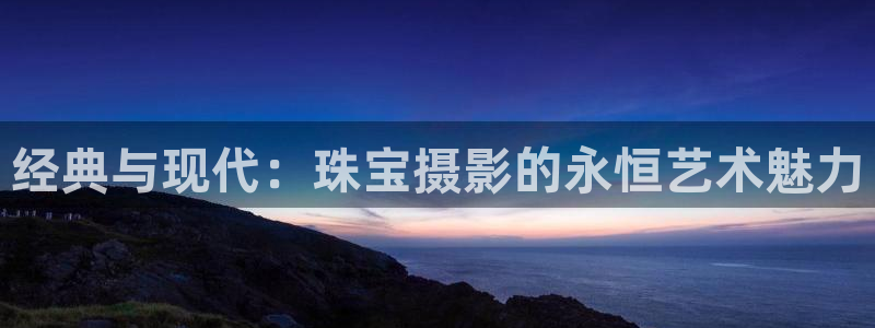 开丰娱乐地址查询：经典与现代：珠宝摄影的永恒艺术魅力