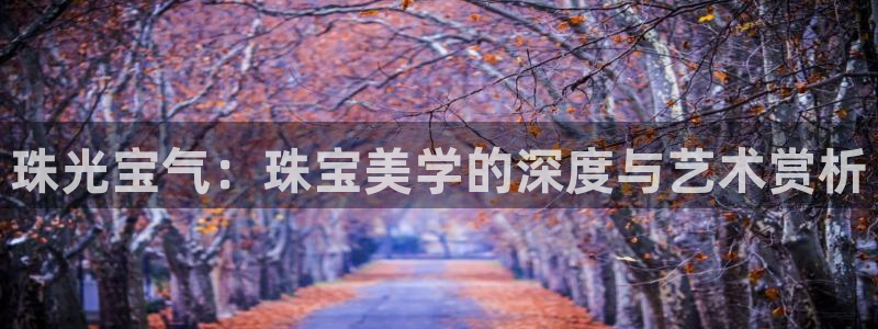 开丰娱乐姜333OO：珠光宝气：珠宝美学的深度与艺术赏析