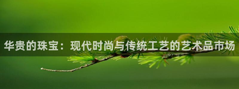 开丰娱乐不开了吗：华贵的珠宝：现代时尚与传统工艺的艺术品市场