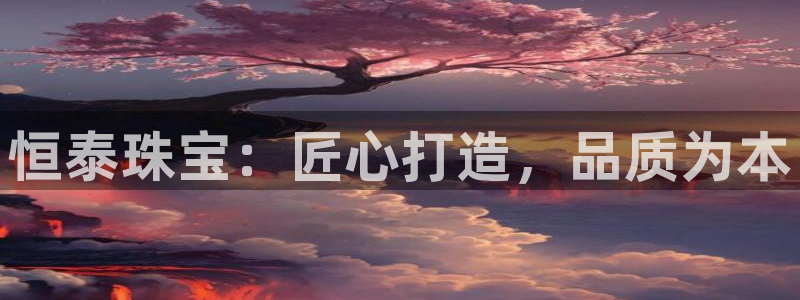 开丰娱乐登入地址在哪儿：恒泰珠宝：匠心打造，品质为本