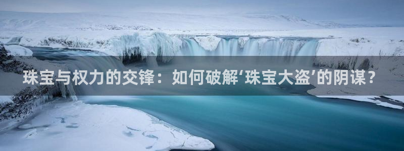 圩丰刚开的娱乐场所：珠宝与权力的交锋：如何破解‘珠宝大盗’的阴谋？