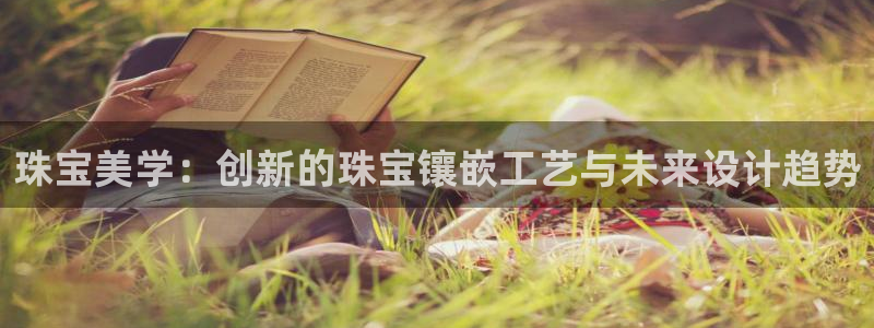 开丰娱乐登陆：珠宝美学：创新的珠宝镶嵌工艺与未来设计趋势