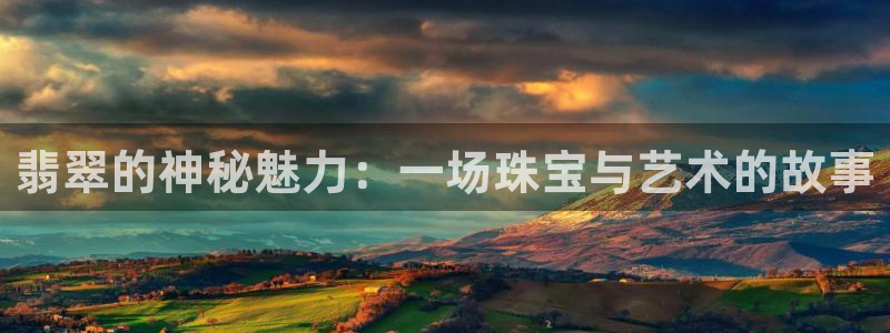 开丰娱乐登录官方网站：翡翠的神秘魅力：一场珠宝与艺术的故事