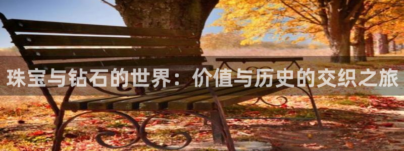 开丰娱乐登入地址是什么：珠宝与钻石的世界：价值与历史的交织之旅