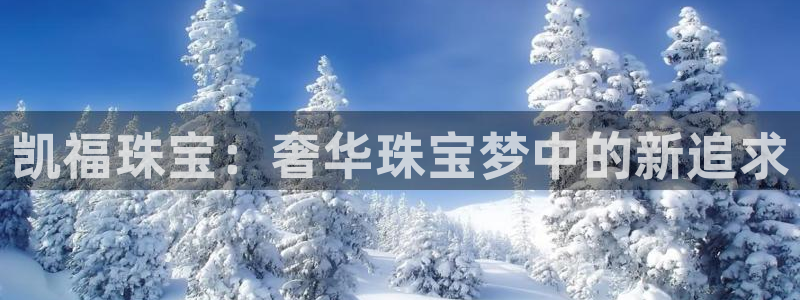 开丰娱乐网站官网：凯福珠宝：奢华珠宝梦中的新追求
