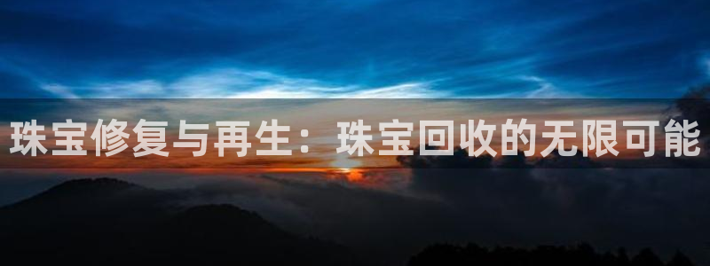 开丰娱乐注册资金多少：珠宝修复与再生：珠宝回收的无限可能