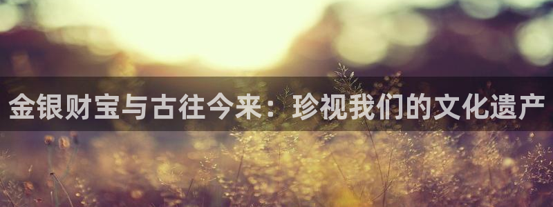 开丰娱乐右7O667：金银财宝与古往今来：珍视我们的文化遗产
