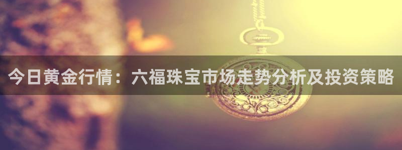 开丰娱乐登入：今日黄金行情：六福珠宝市场走势分析及投资策略