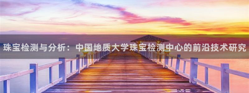 开丰娱乐手机app：珠宝检测与分析：中国地质大学珠宝检测中心的前沿技术研究