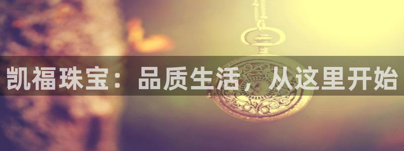 开丰娱乐天富娱乐：凯福珠宝：品质生活，从这里开始