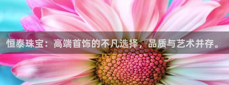 开丰娱乐万六七五一38：恒泰珠宝：高端首饰的不凡选择，品质与艺术并存。