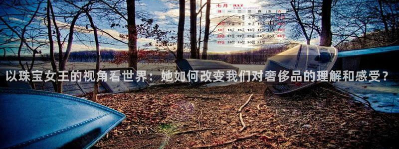 开丰娱乐违法吗：以珠宝女王的视角看世界：她如何改变我们对奢侈品的理解和感受？