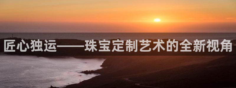 开丰娱乐联系q徽22212：匠心独运——珠宝定制艺术的全新视角